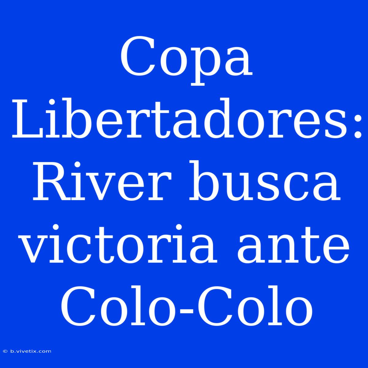 Copa Libertadores: River Busca Victoria Ante Colo-Colo