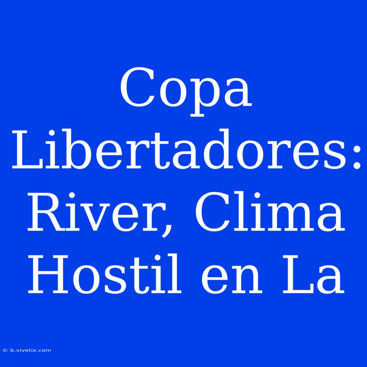 Copa Libertadores: River, Clima Hostil En La