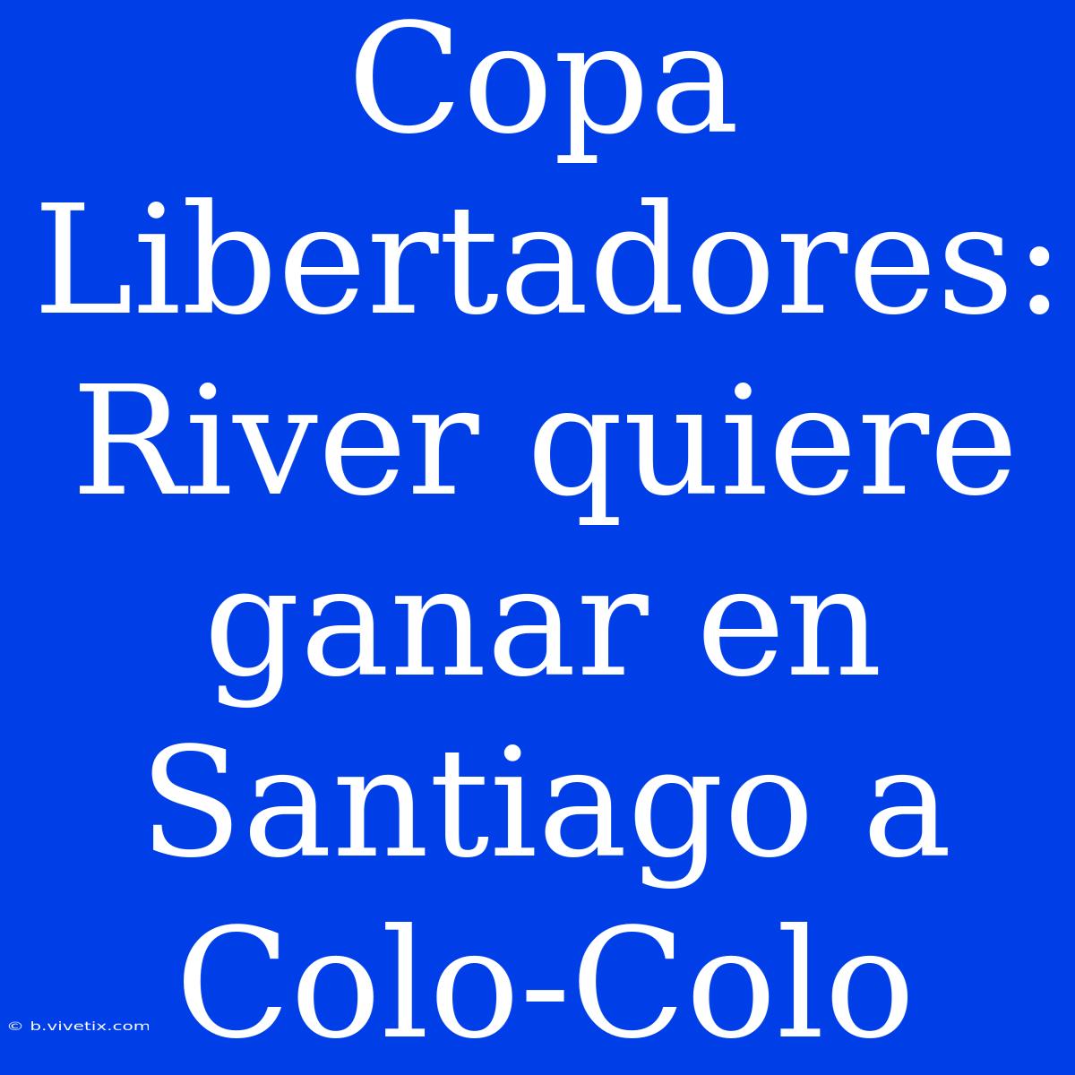 Copa Libertadores: River Quiere Ganar En Santiago A Colo-Colo