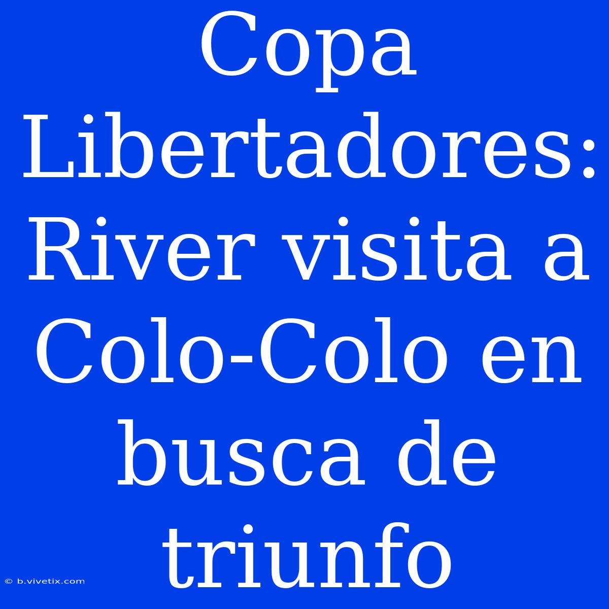 Copa Libertadores: River Visita A Colo-Colo En Busca De Triunfo