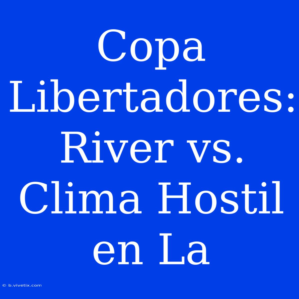 Copa Libertadores: River Vs. Clima Hostil En La