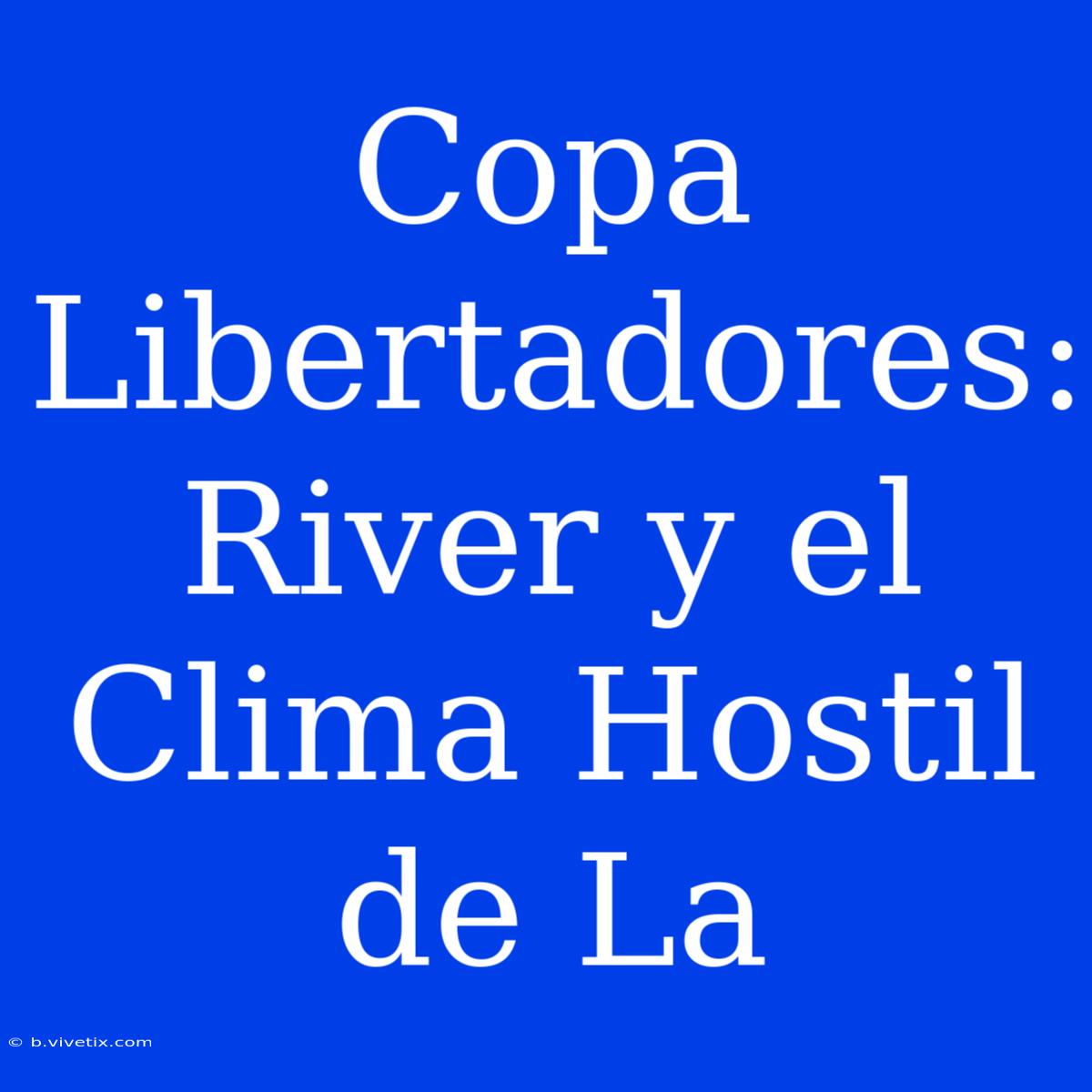 Copa Libertadores: River Y El Clima Hostil De La