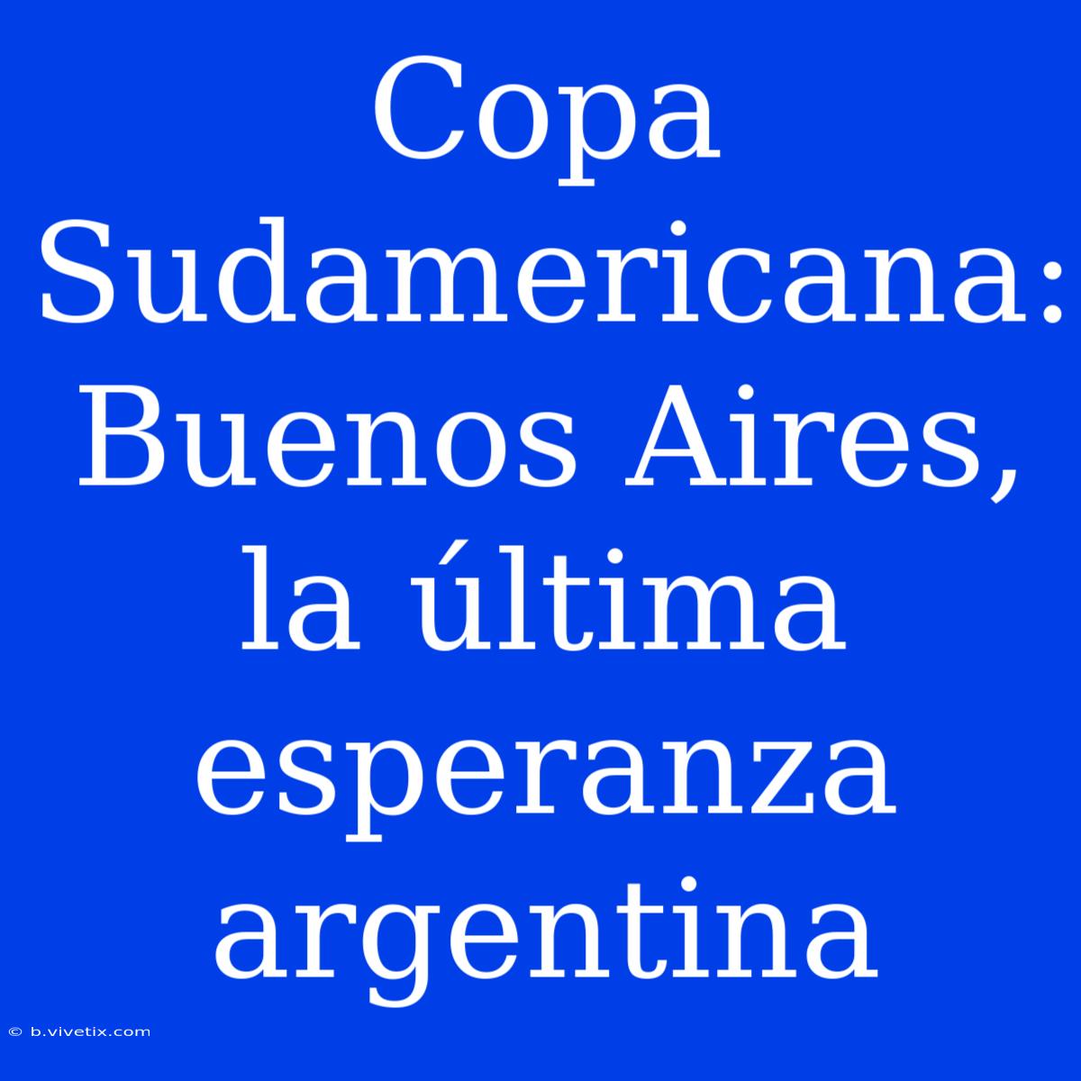 Copa Sudamericana: Buenos Aires, La Última Esperanza Argentina