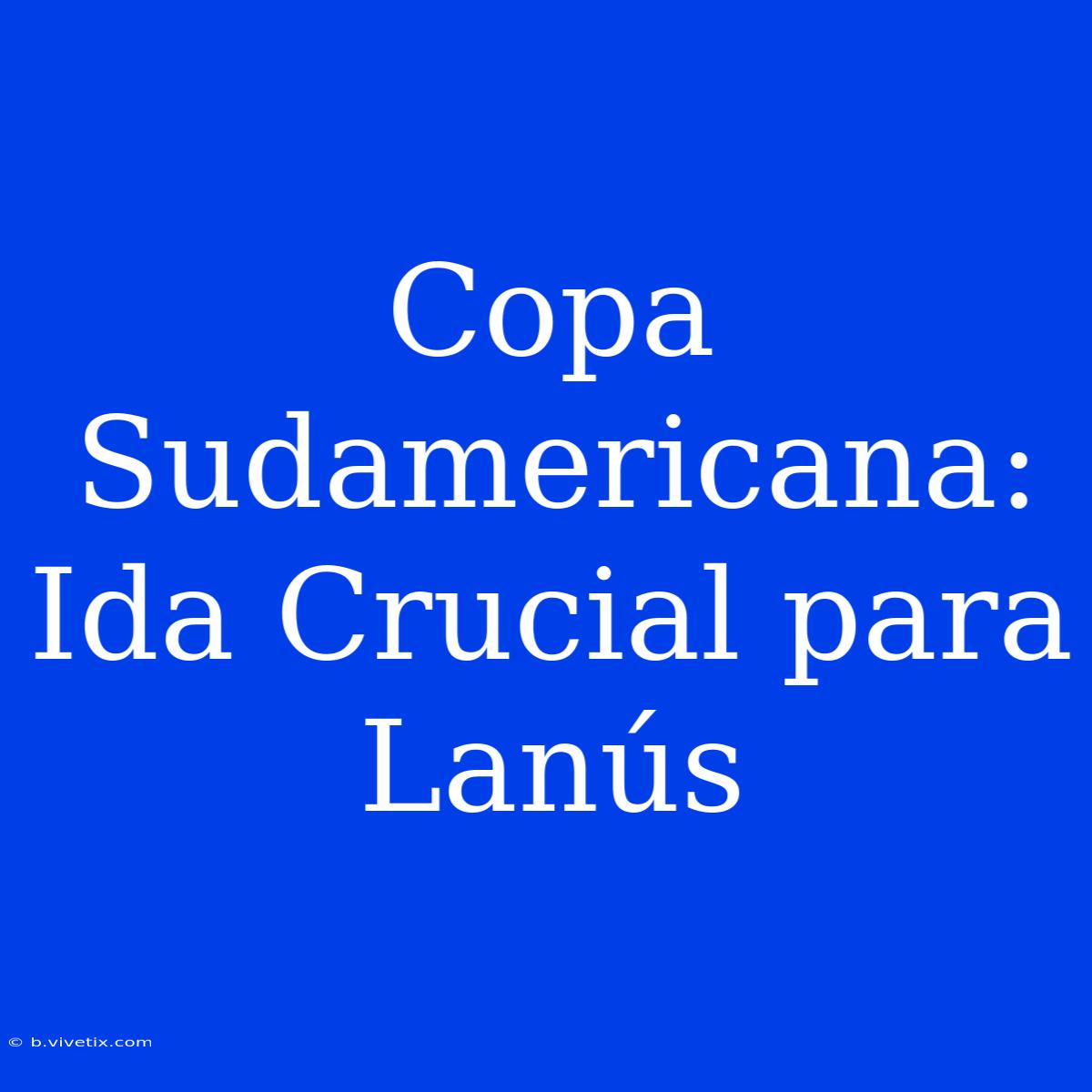 Copa Sudamericana: Ida Crucial Para Lanús