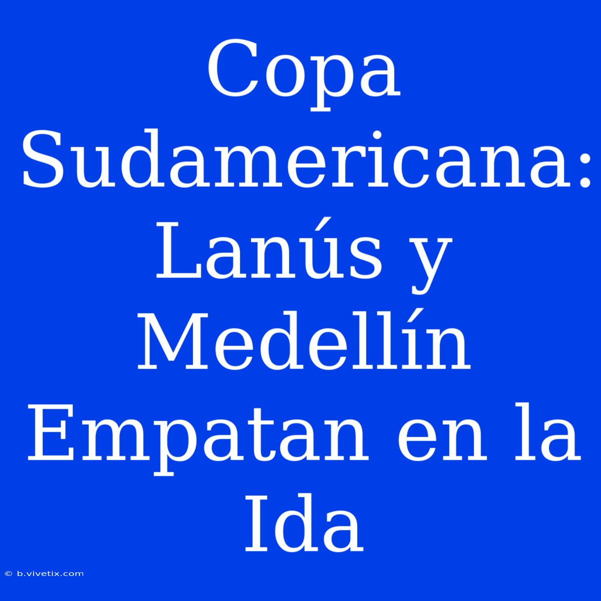 Copa Sudamericana: Lanús Y Medellín Empatan En La Ida 