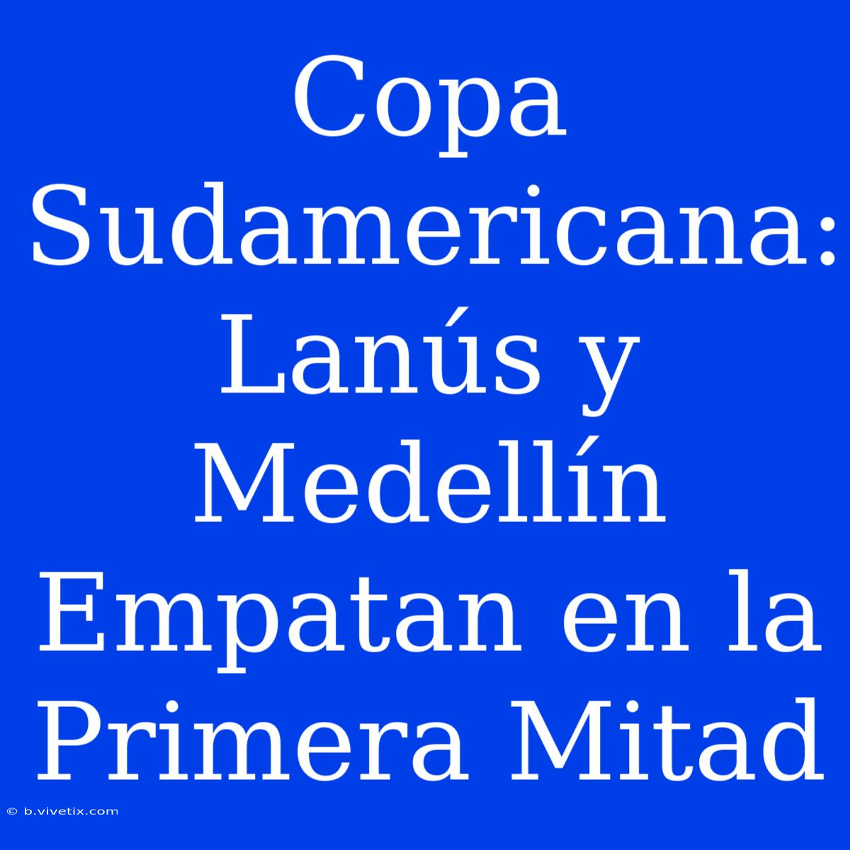 Copa Sudamericana: Lanús Y Medellín Empatan En La Primera Mitad