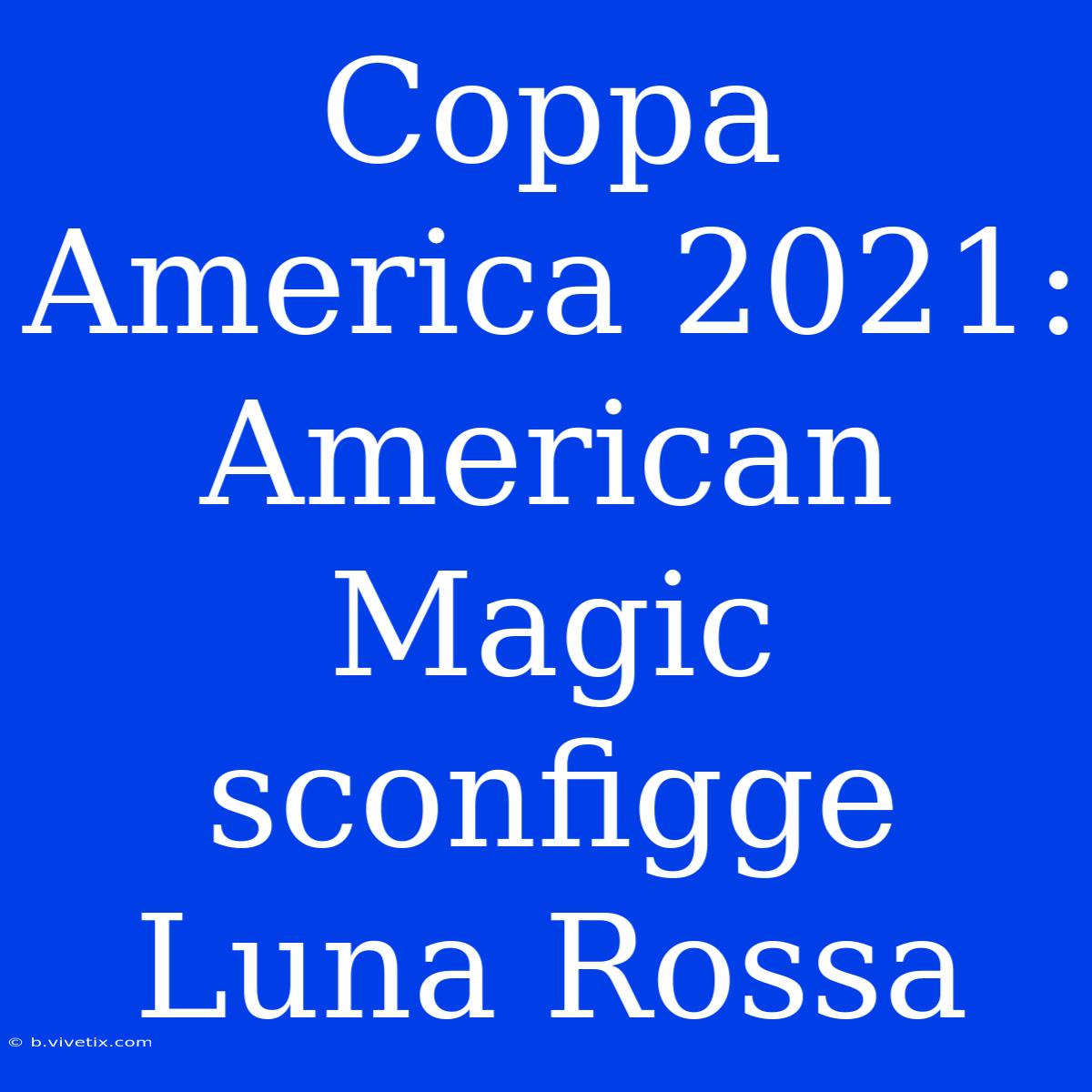 Coppa America 2021: American Magic Sconfigge Luna Rossa