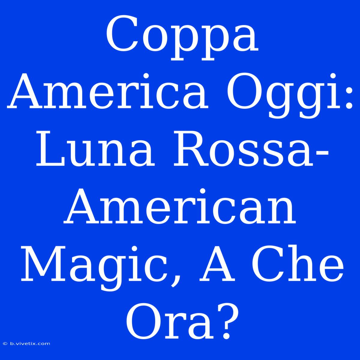 Coppa America Oggi: Luna Rossa-American Magic, A Che Ora?