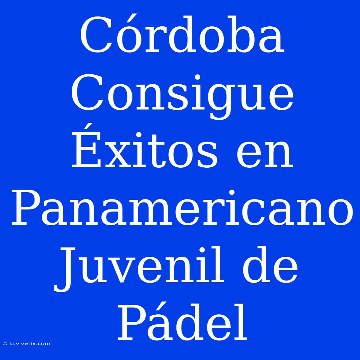 Córdoba Consigue Éxitos En Panamericano Juvenil De Pádel