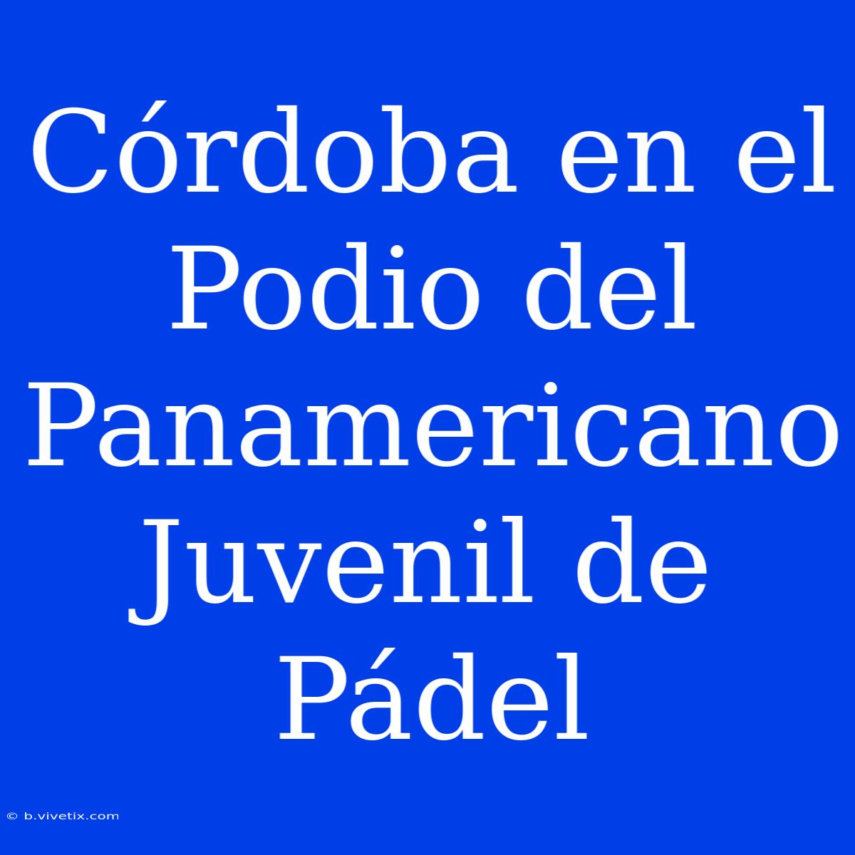 Córdoba En El Podio Del Panamericano Juvenil De Pádel