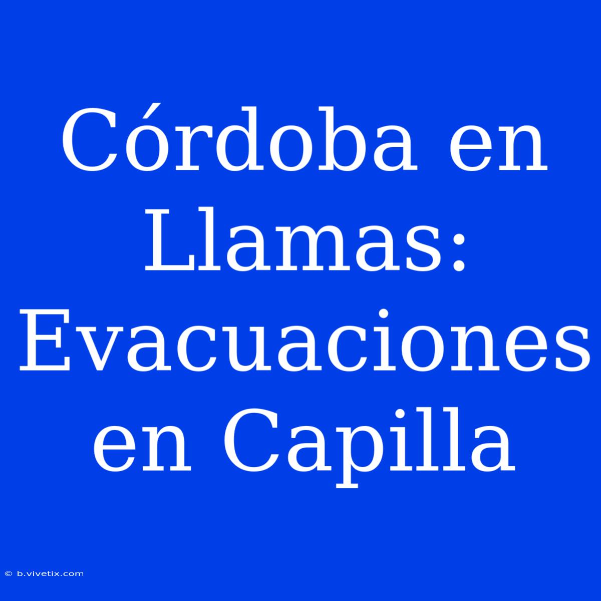 Córdoba En Llamas: Evacuaciones En Capilla