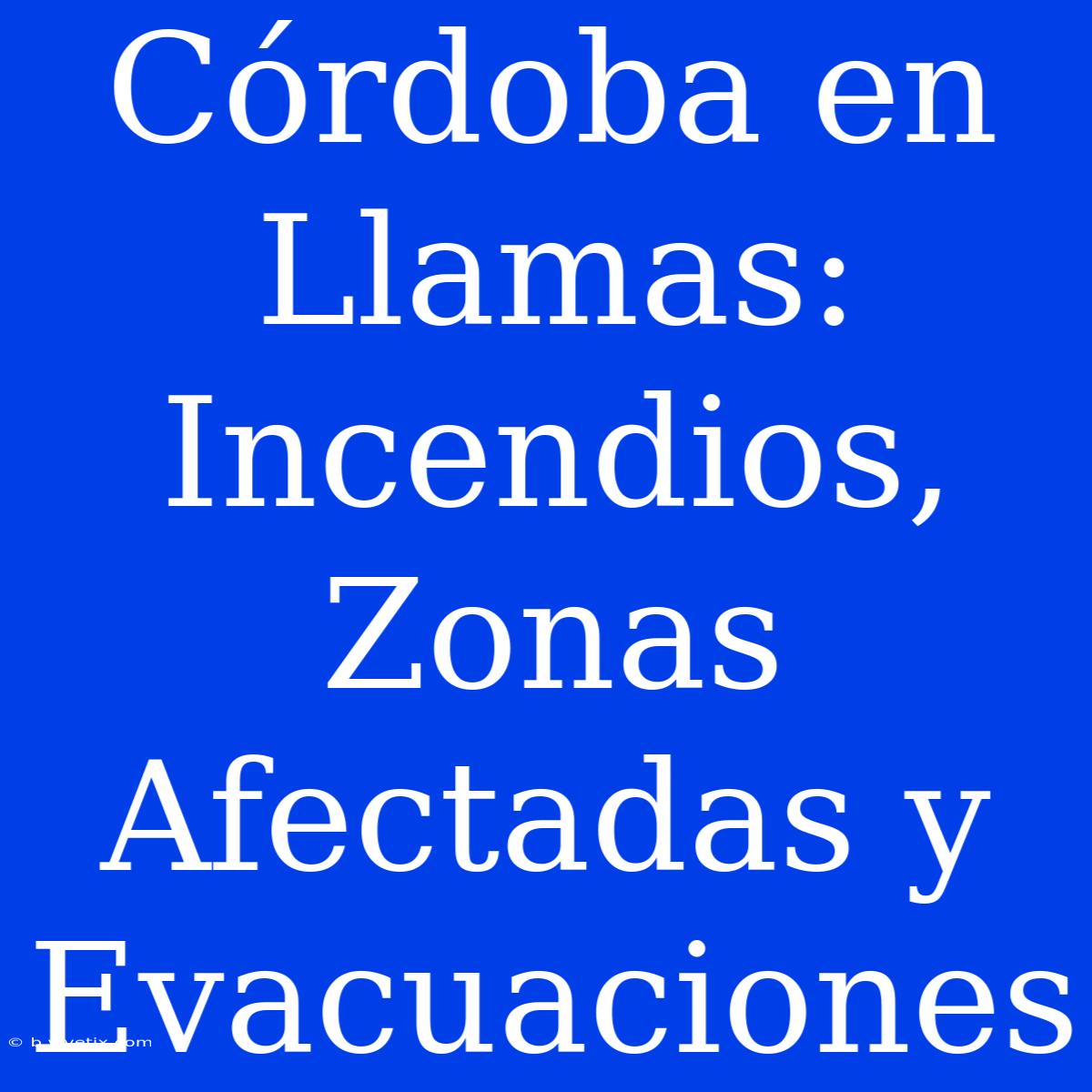 Córdoba En Llamas: Incendios, Zonas Afectadas Y Evacuaciones