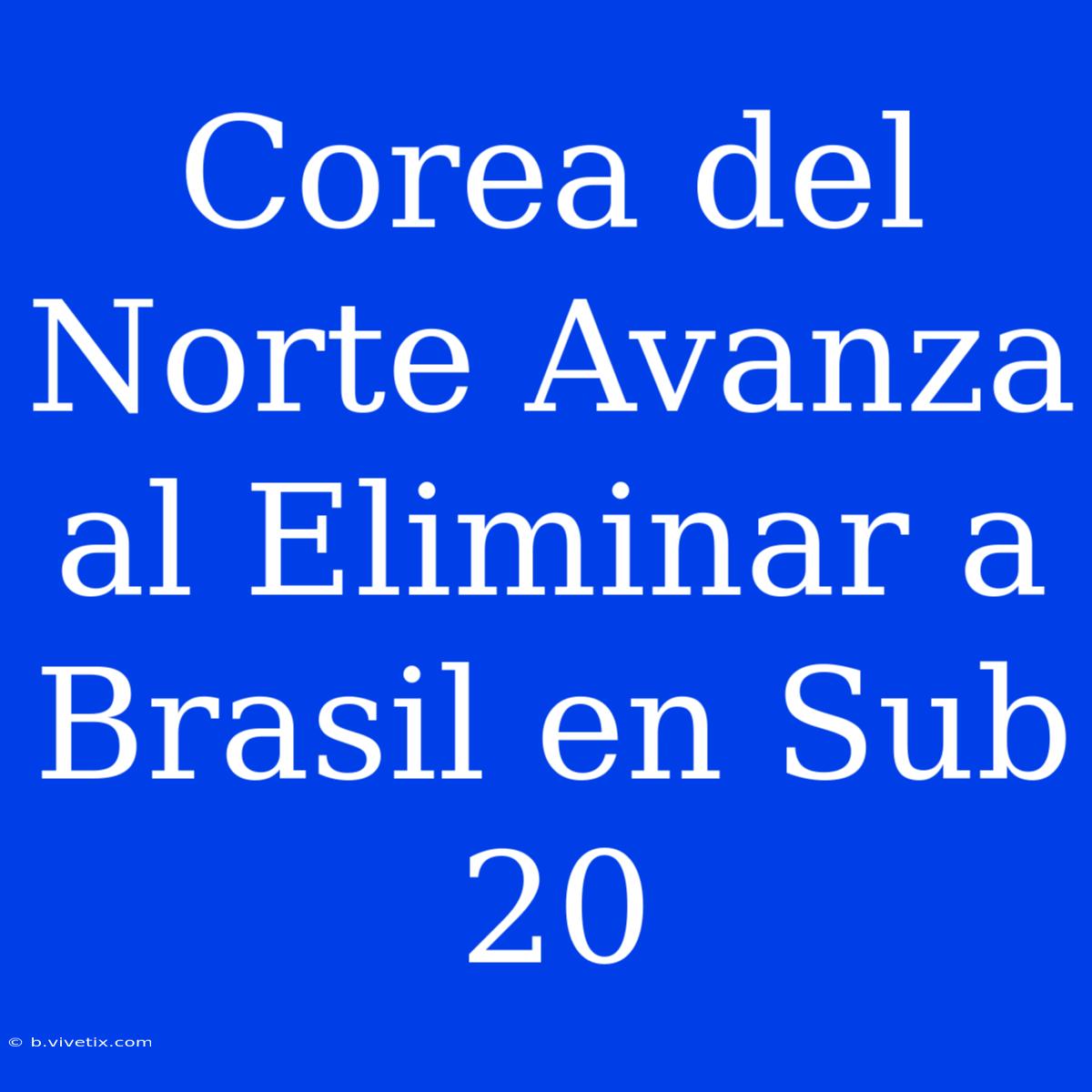 Corea Del Norte Avanza Al Eliminar A Brasil En Sub 20