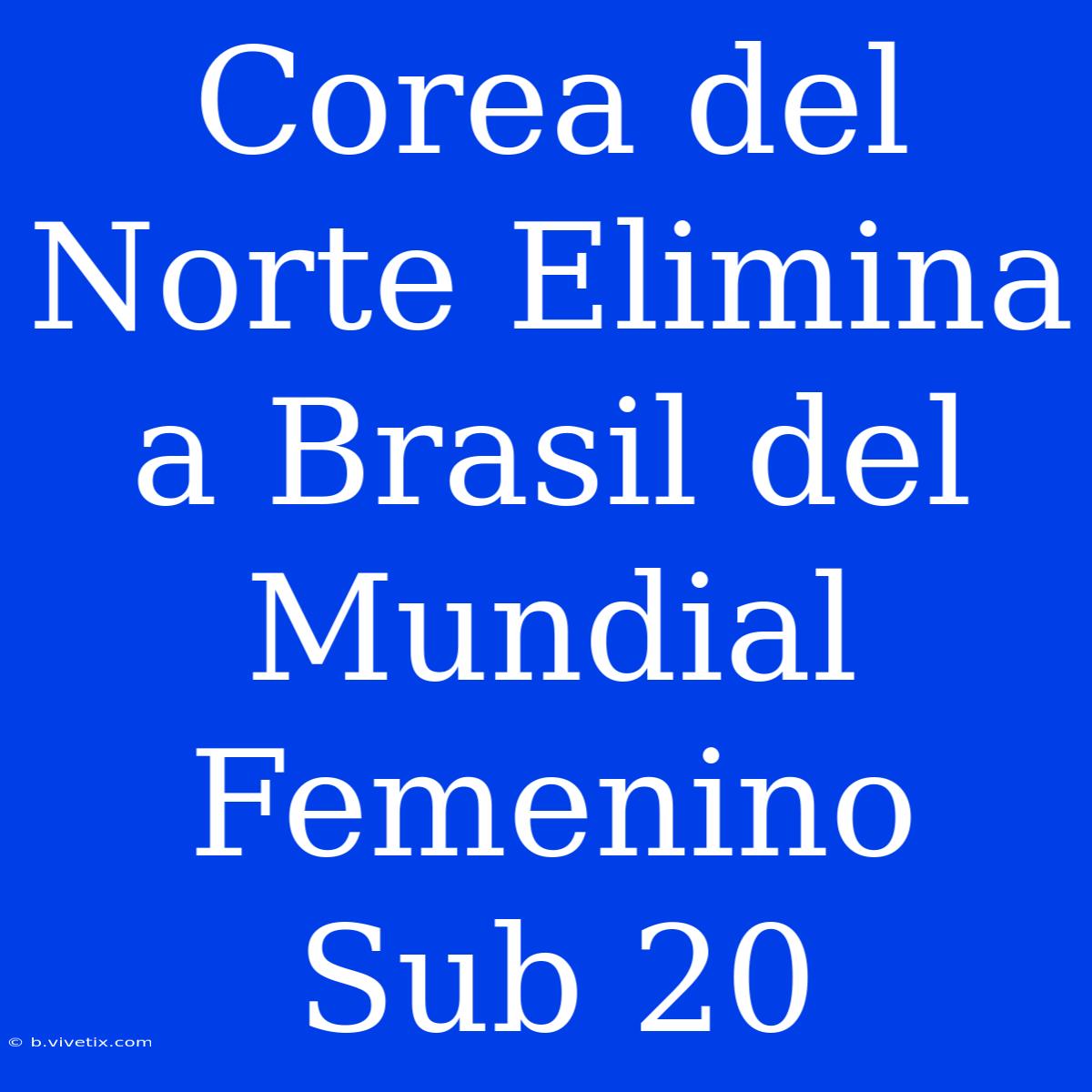 Corea Del Norte Elimina A Brasil Del Mundial Femenino Sub 20