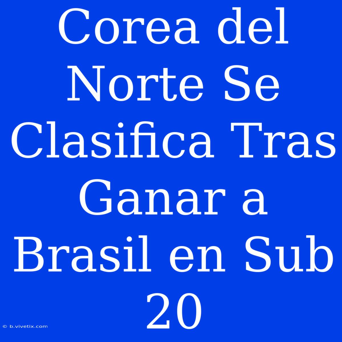 Corea Del Norte Se Clasifica Tras Ganar A Brasil En Sub 20