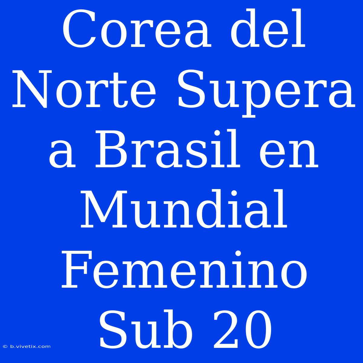 Corea Del Norte Supera A Brasil En Mundial Femenino Sub 20