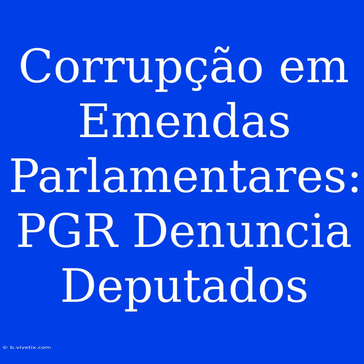 Corrupção Em Emendas Parlamentares: PGR Denuncia Deputados