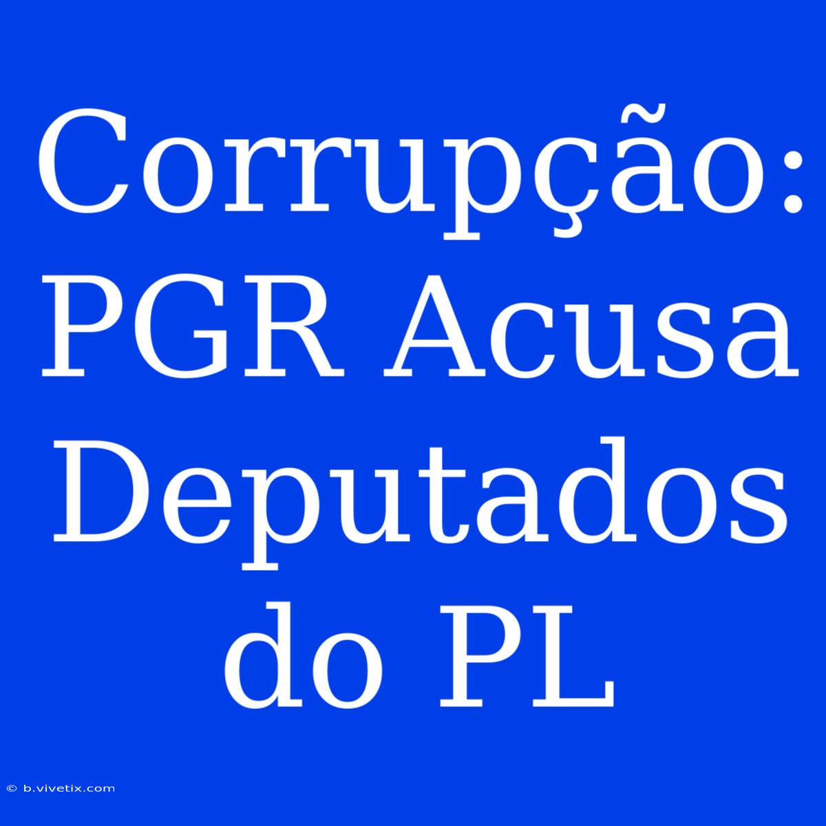 Corrupção: PGR Acusa Deputados Do PL