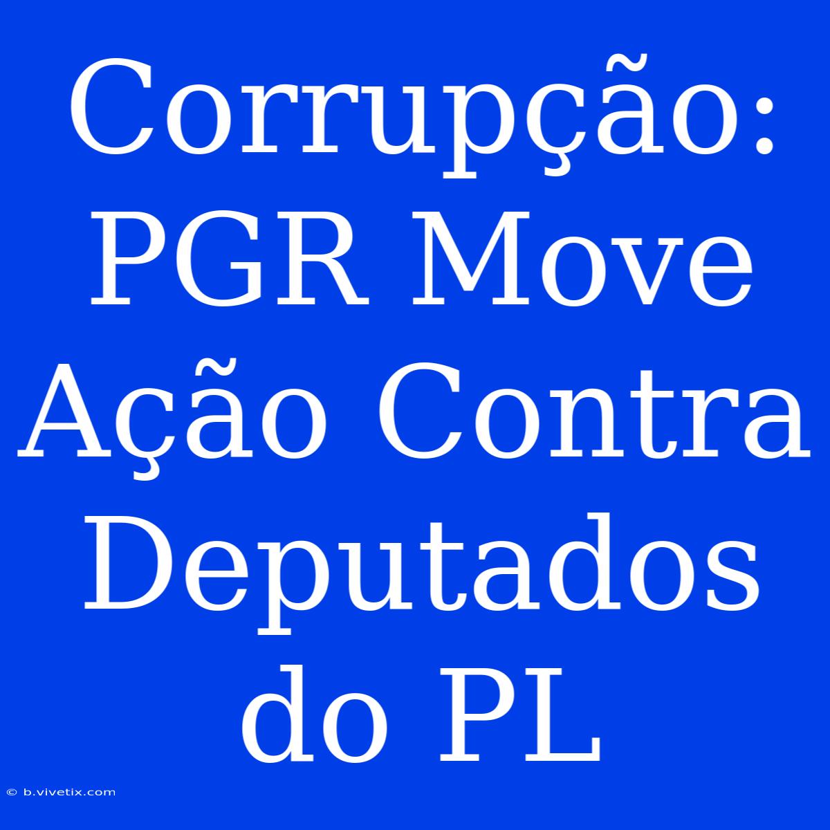 Corrupção: PGR Move Ação Contra Deputados Do PL