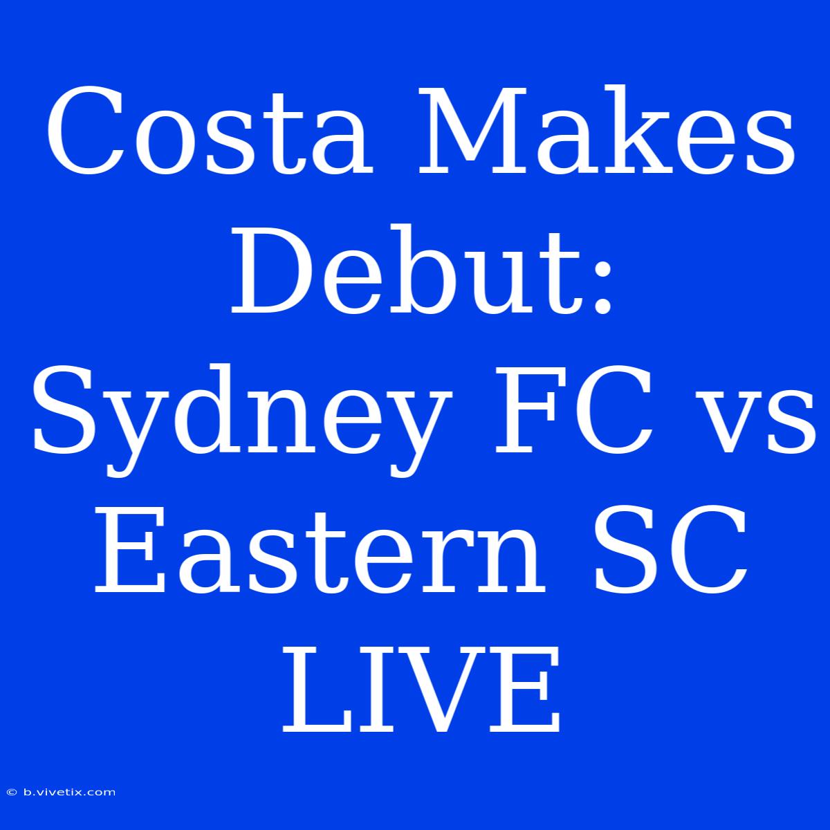 Costa Makes Debut: Sydney FC Vs Eastern SC LIVE