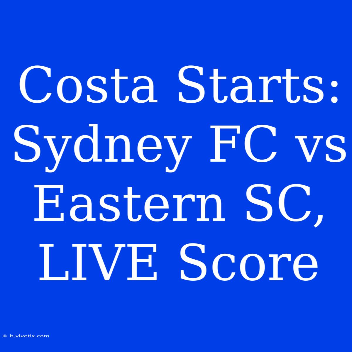 Costa Starts: Sydney FC Vs Eastern SC, LIVE Score 