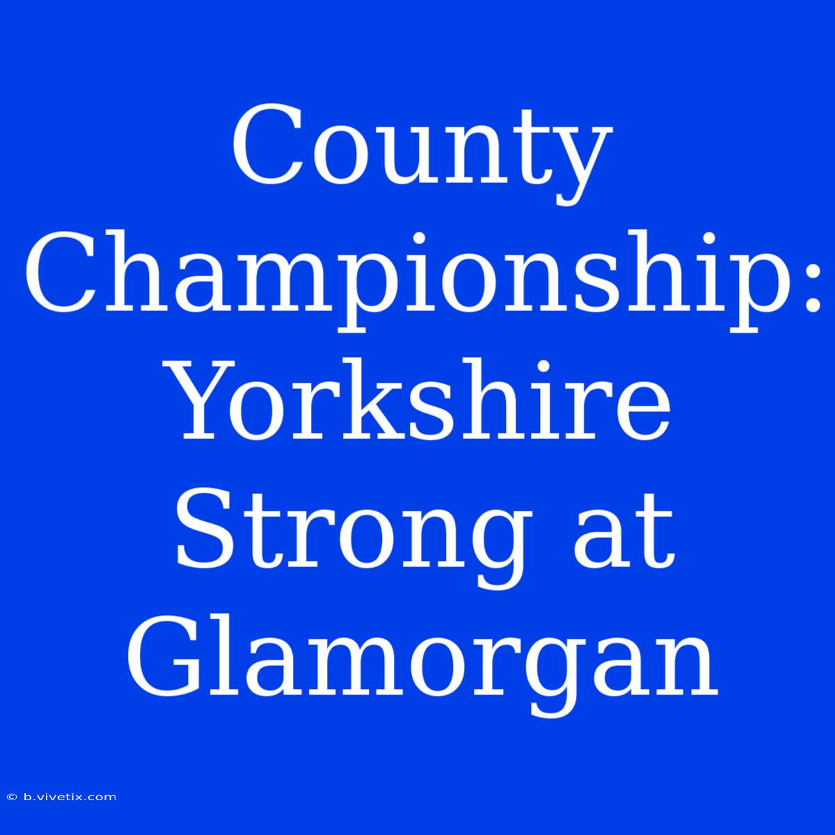 County Championship: Yorkshire Strong At Glamorgan