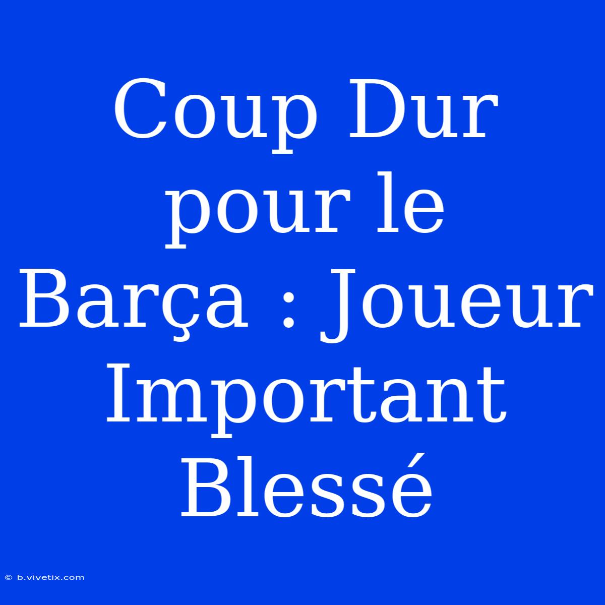 Coup Dur Pour Le Barça : Joueur Important Blessé