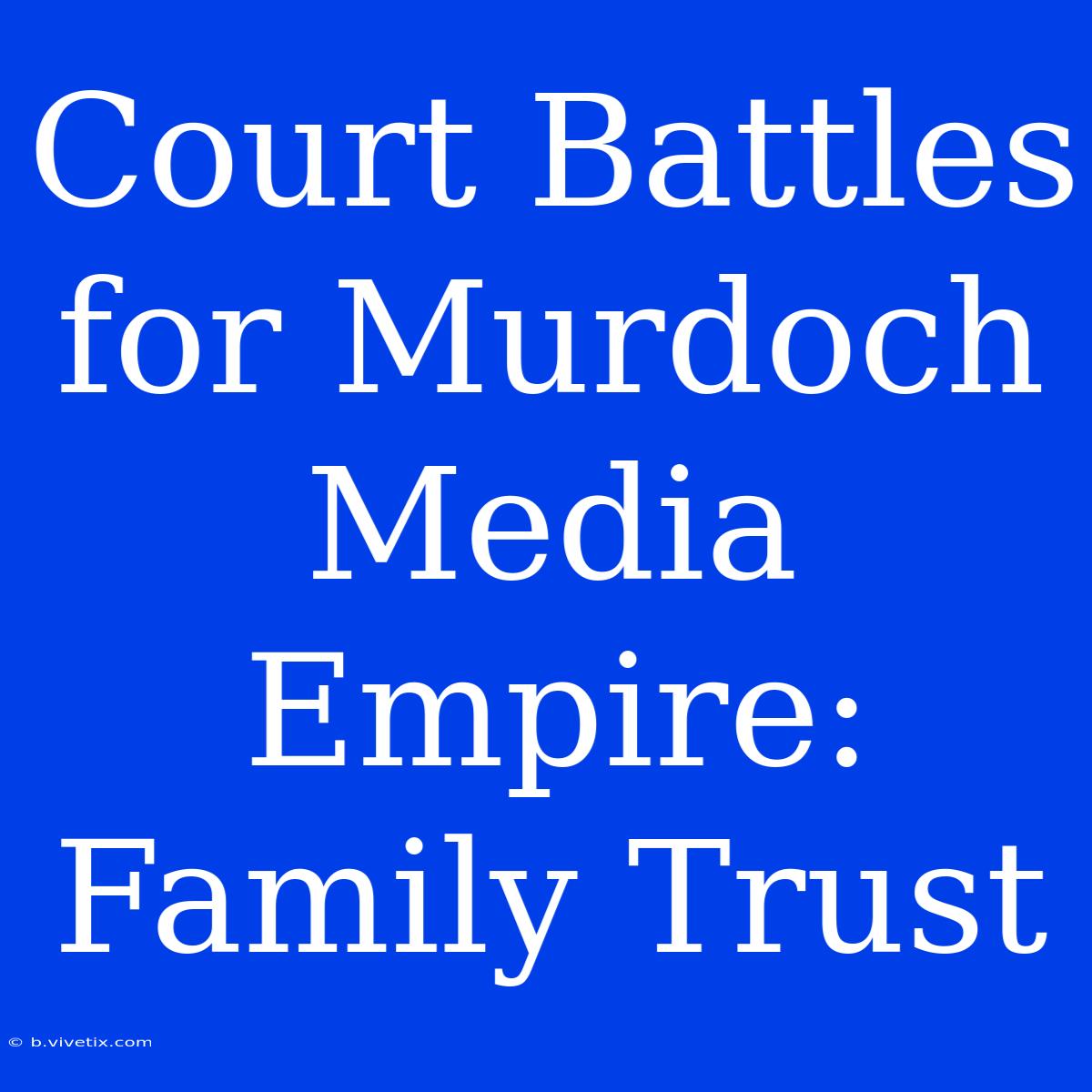 Court Battles For Murdoch Media Empire: Family Trust