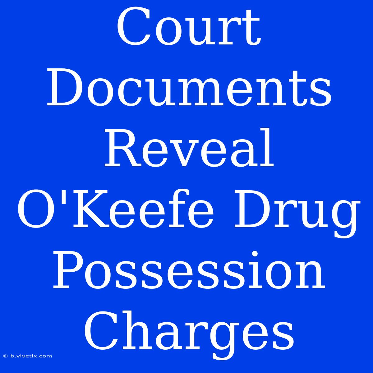 Court Documents Reveal O'Keefe Drug Possession Charges