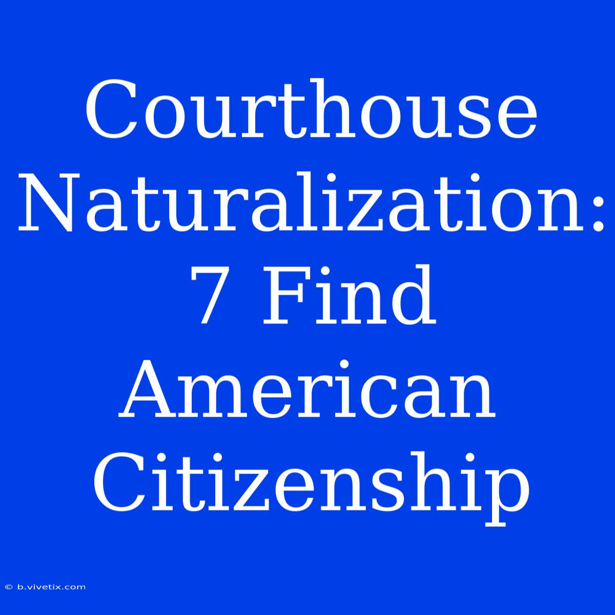 Courthouse Naturalization: 7 Find American Citizenship