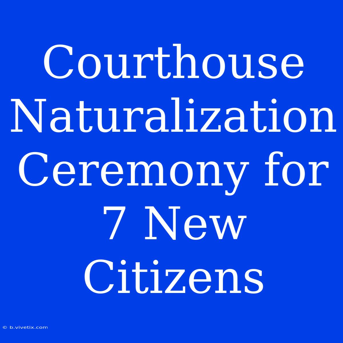 Courthouse Naturalization Ceremony For 7 New Citizens