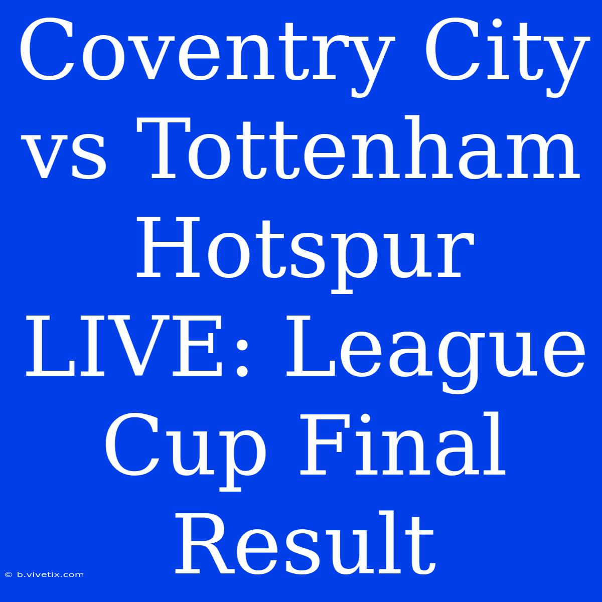 Coventry City Vs Tottenham Hotspur LIVE: League Cup Final Result