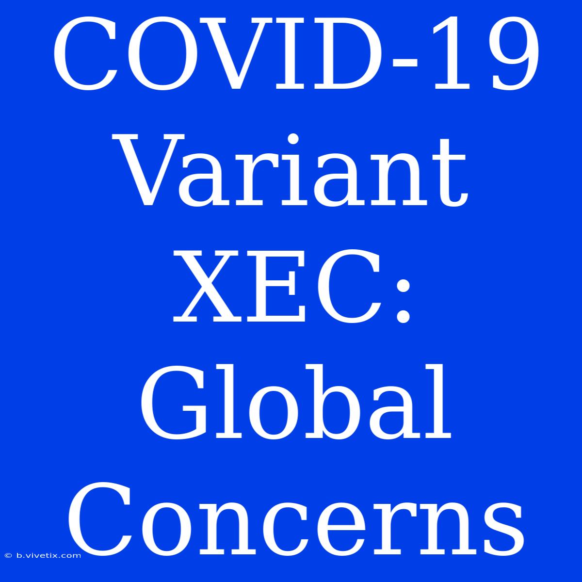 COVID-19 Variant XEC: Global Concerns