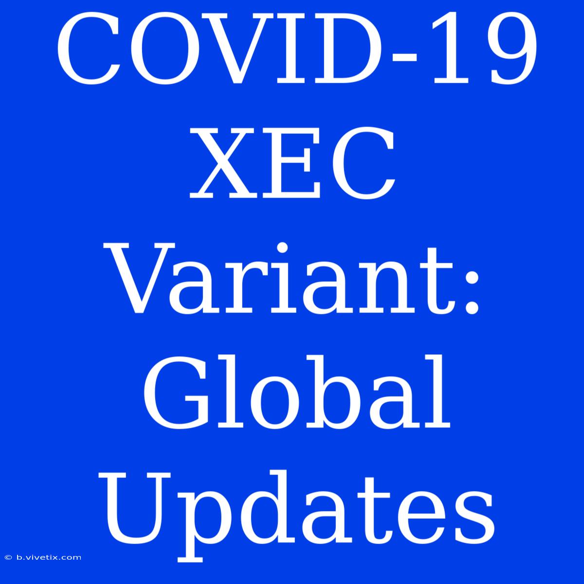 COVID-19 XEC Variant:  Global Updates