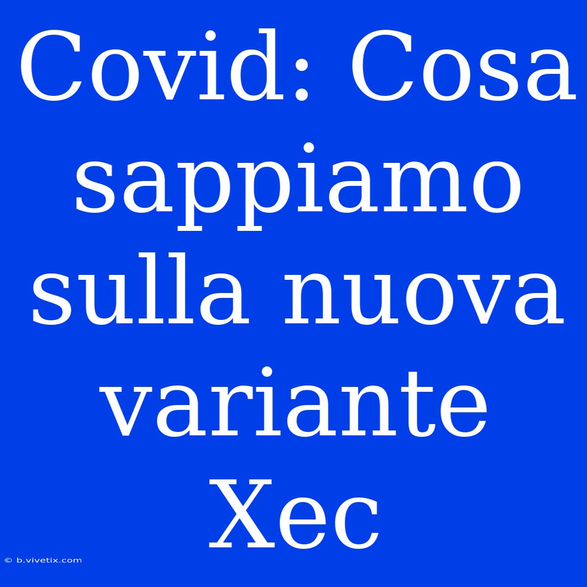 Covid: Cosa Sappiamo Sulla Nuova Variante Xec