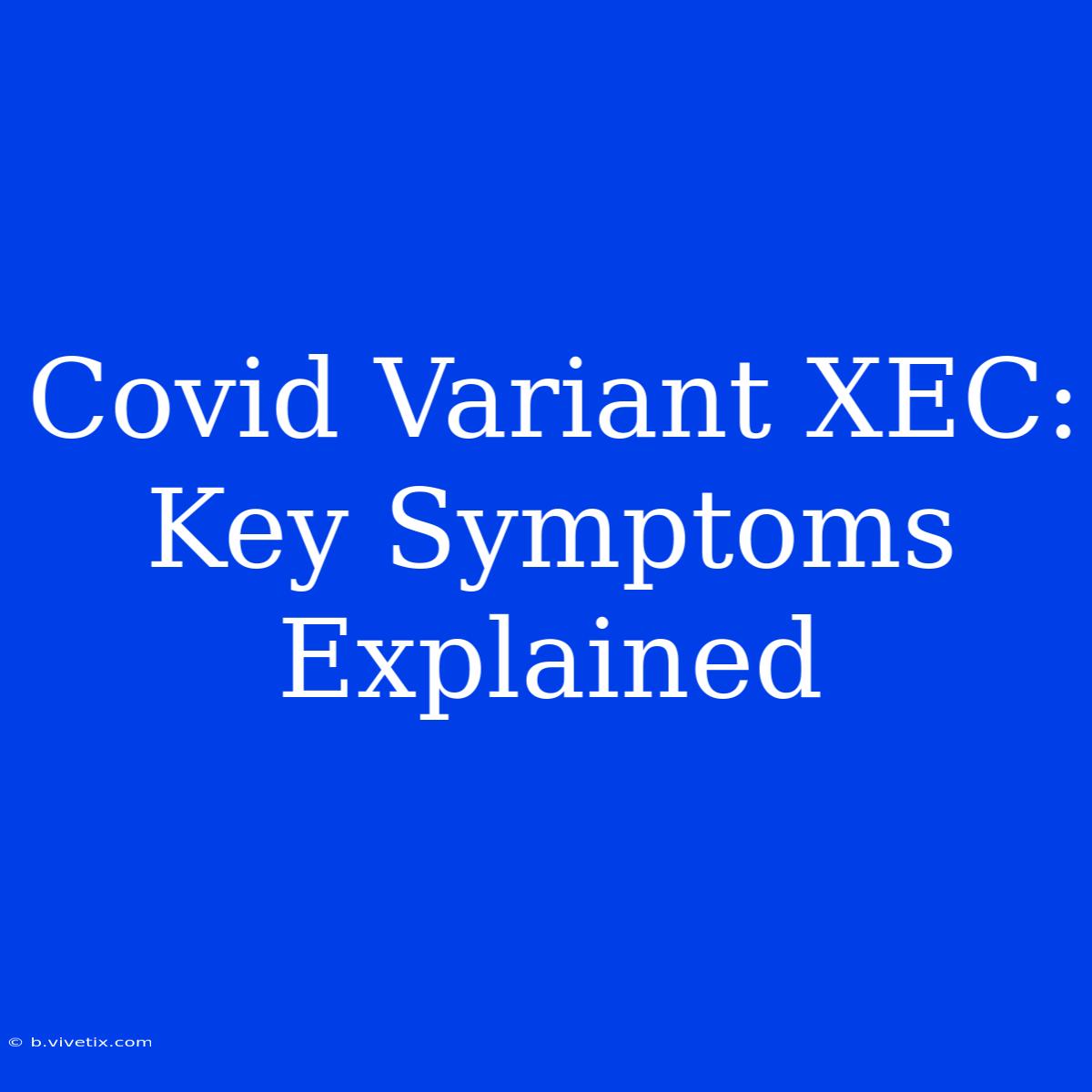 Covid Variant XEC: Key Symptoms Explained