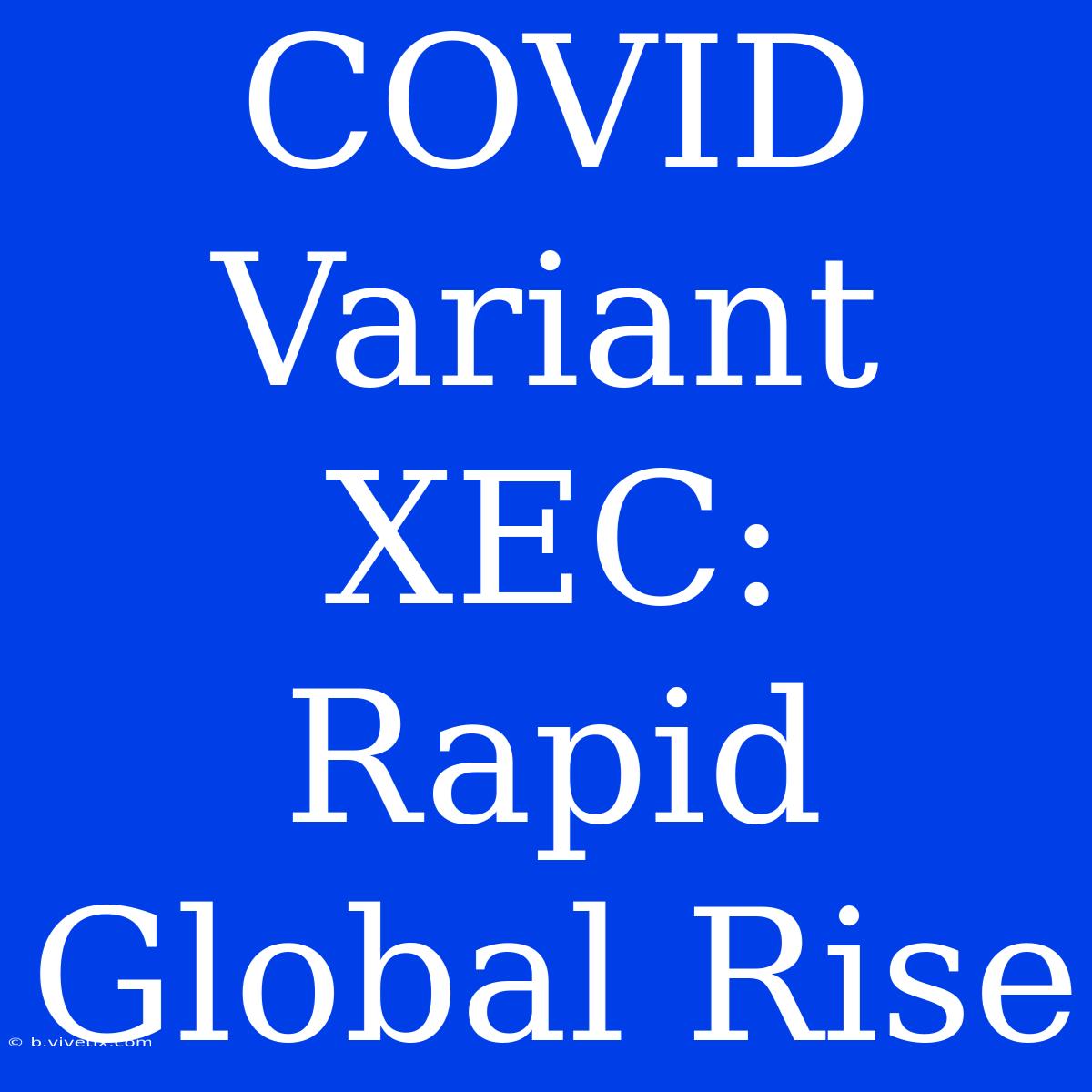 COVID Variant XEC: Rapid Global Rise