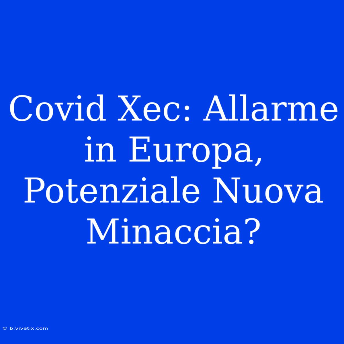 Covid Xec: Allarme In Europa, Potenziale Nuova Minaccia?