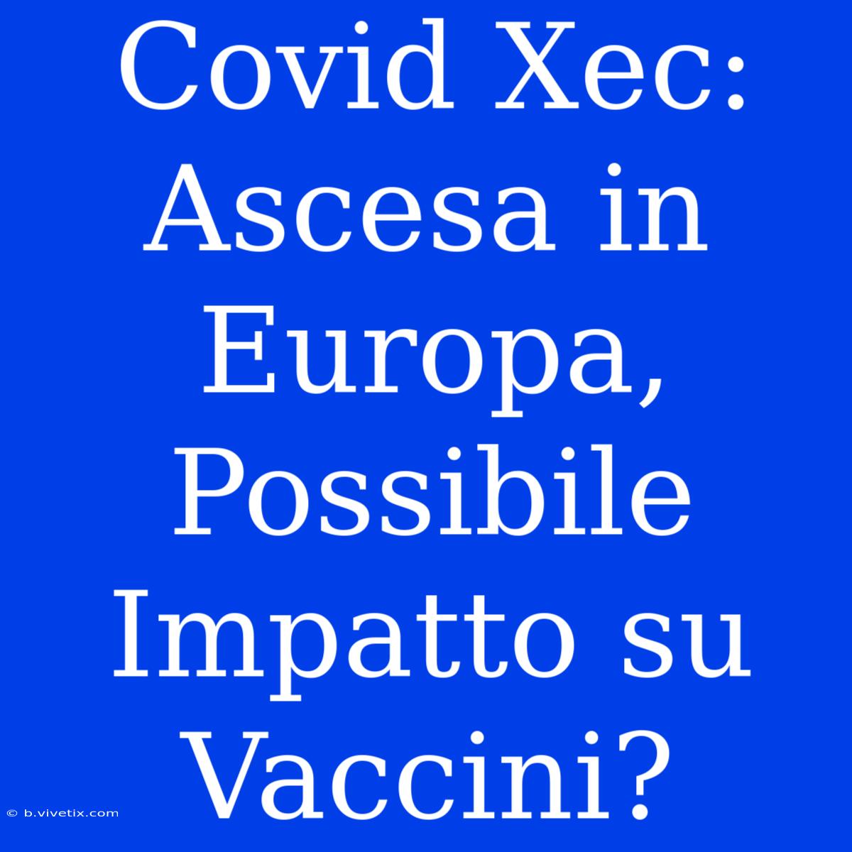 Covid Xec: Ascesa In Europa, Possibile Impatto Su Vaccini?