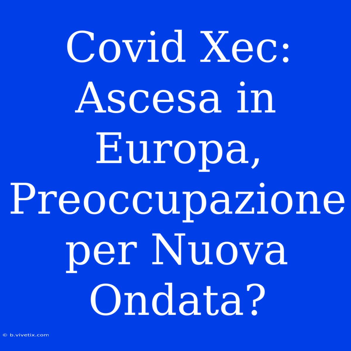 Covid Xec: Ascesa In Europa, Preoccupazione Per Nuova Ondata?