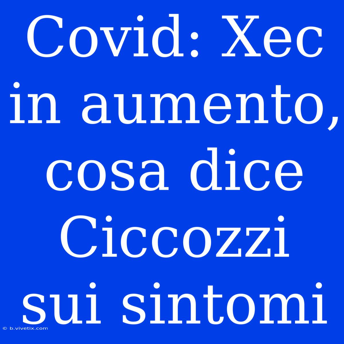 Covid: Xec In Aumento, Cosa Dice Ciccozzi Sui Sintomi