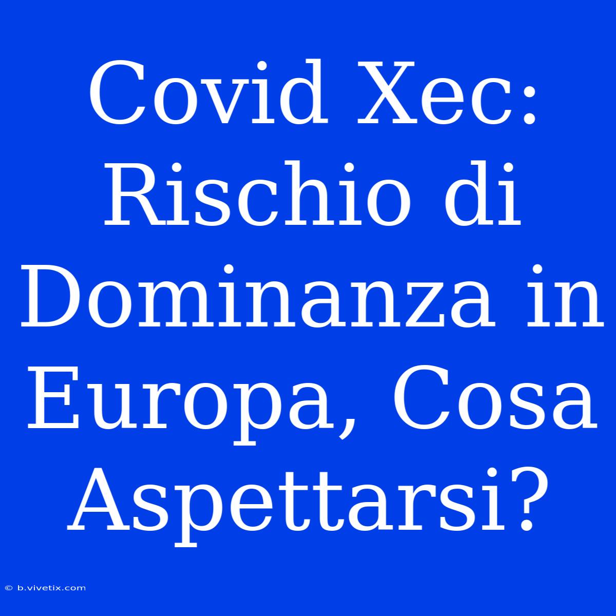 Covid Xec: Rischio Di Dominanza In Europa, Cosa Aspettarsi?