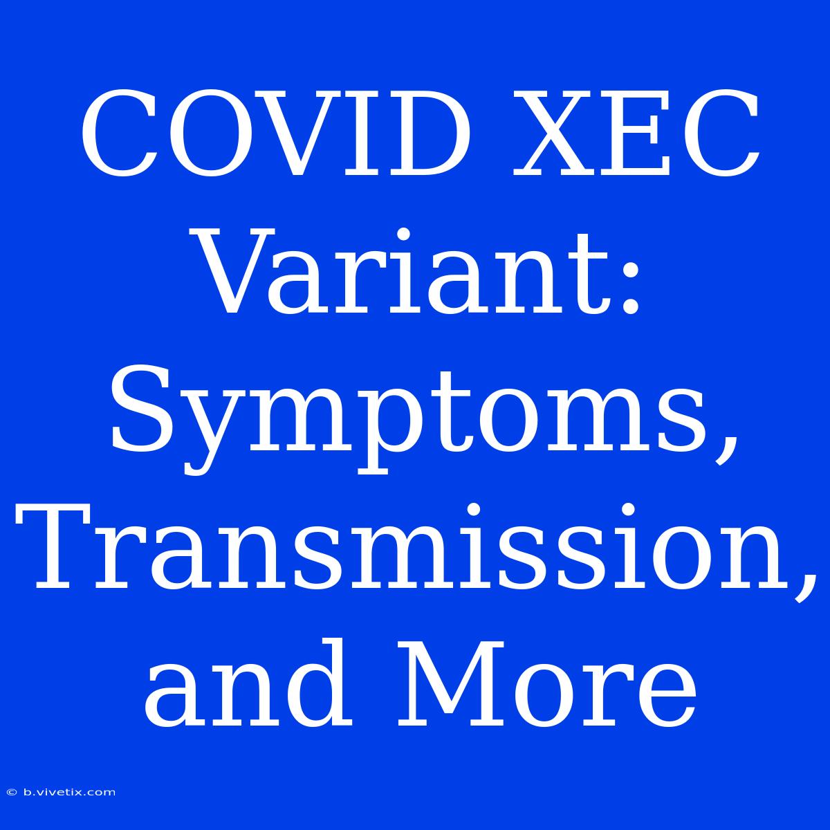 COVID XEC Variant: Symptoms, Transmission, And More