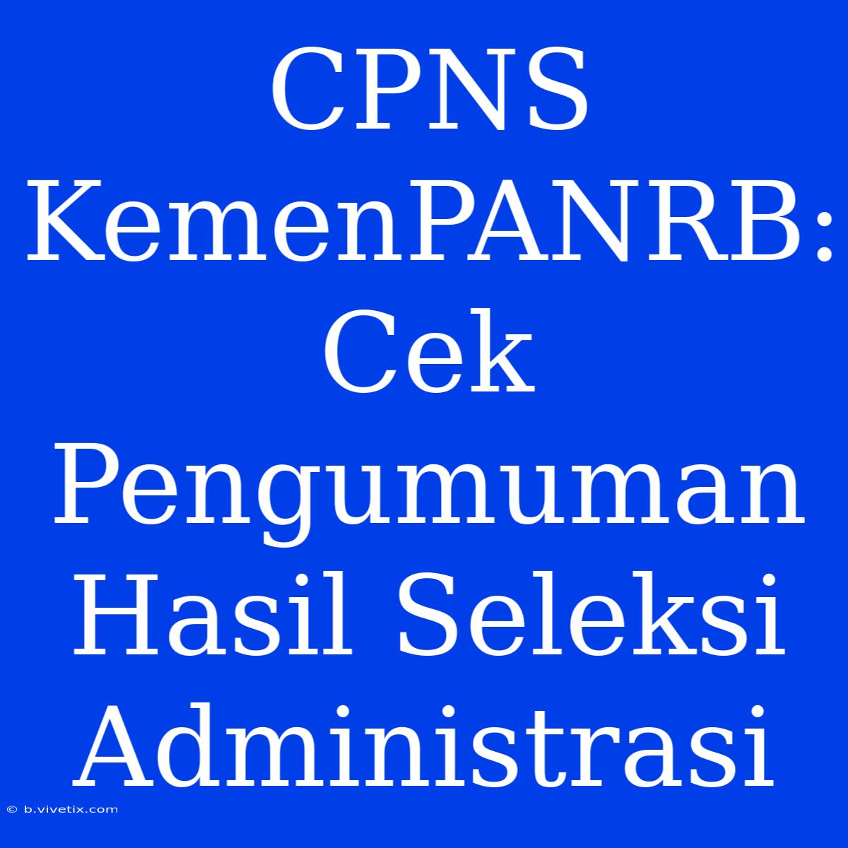 CPNS KemenPANRB: Cek Pengumuman Hasil Seleksi Administrasi