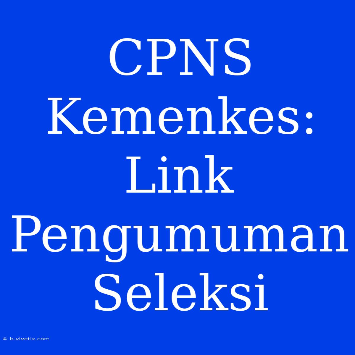 CPNS Kemenkes: Link Pengumuman Seleksi