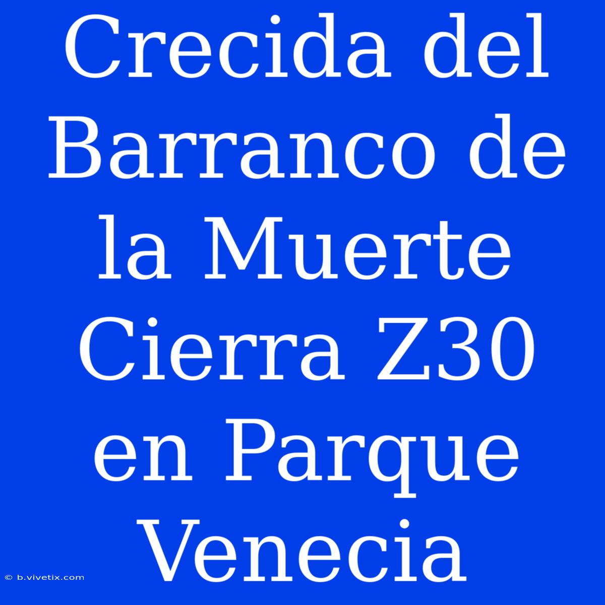 Crecida Del Barranco De La Muerte Cierra Z30 En Parque Venecia