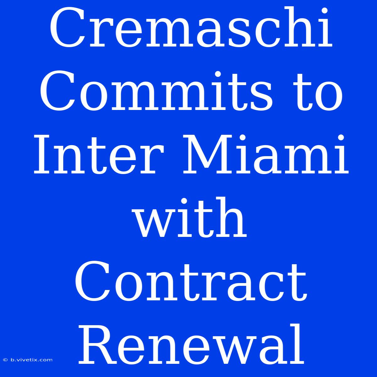 Cremaschi Commits To Inter Miami With Contract Renewal 