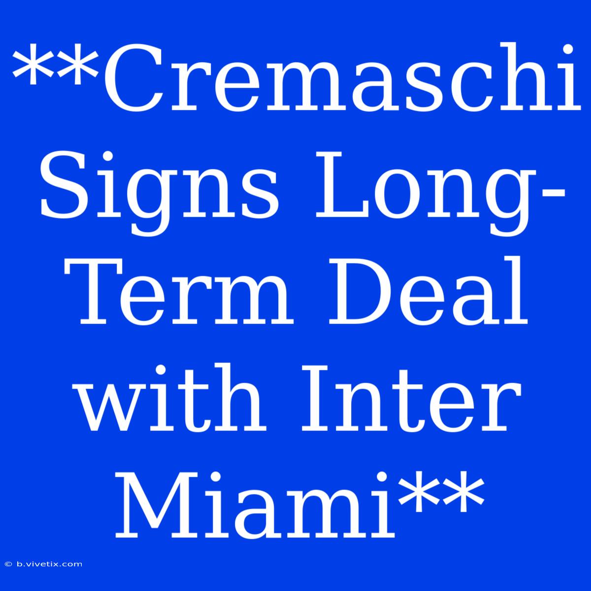 **Cremaschi Signs Long-Term Deal With Inter Miami**