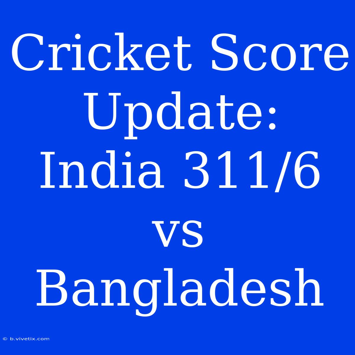 Cricket Score Update: India 311/6 Vs Bangladesh