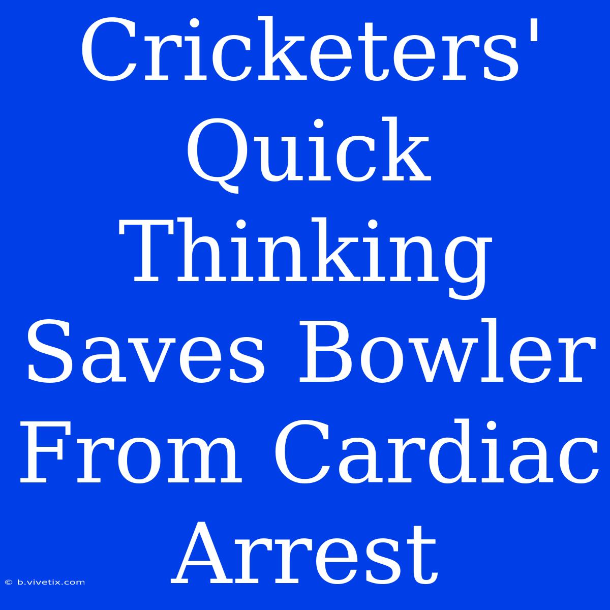 Cricketers' Quick Thinking Saves Bowler From Cardiac Arrest